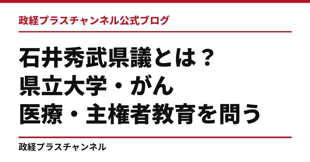 石井秀武県議とは｜県立大学・がん医療・主権者教育を問う｜政経プラスチャンネル公式ブログ