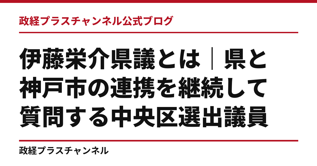伊藤栄介県議とは｜県と神戸市の連携を継続して質問する中央区選出議員｜政経プラスチャンネル公式ブログ