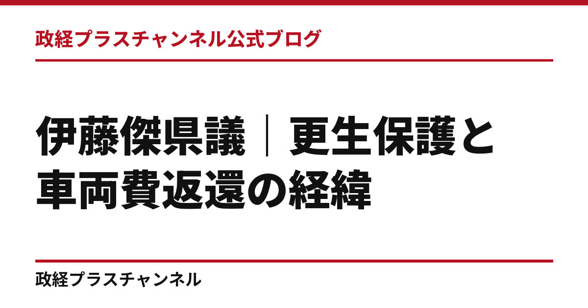 伊藤傑県議とは｜更生保護・子どもの自立支援と、車両費返還の経緯｜政経プラスチャンネル公式ブログ