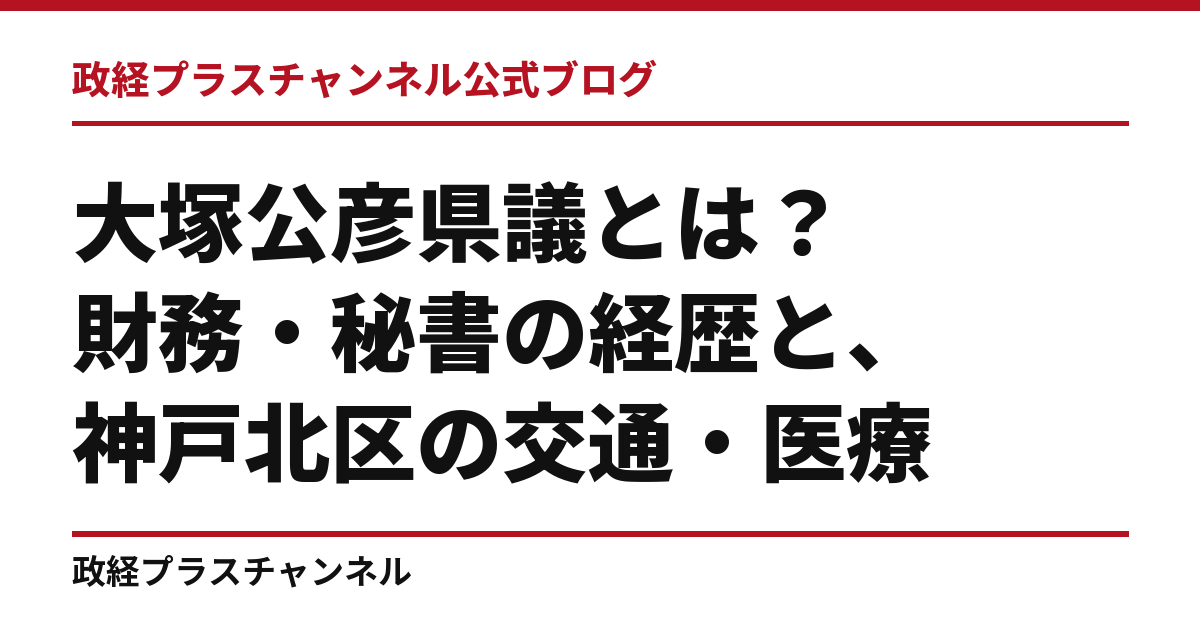 大塚公彦県議とは｜財務・秘書の経歴と、神戸北区の交通・医療・農業｜政経プラスチャンネル公式ブログ