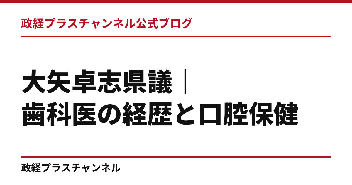 大矢卓志県議とは｜歯科医の経歴と、口腔保健・大学教育・国際交流｜政経プラスチャンネル公式ブログ