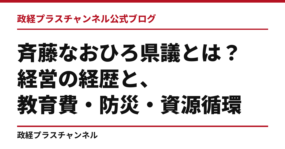 斉藤なおひろ県議とは｜経営の経歴と、教育費・防災・資源循環｜政経プラスチャンネル公式ブログ