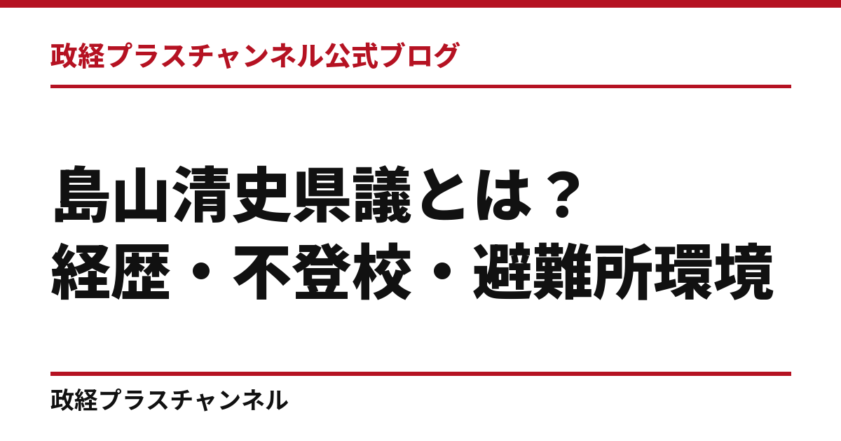 島山清史県議とは｜市役所の経歴と、子どもの声・不登校・避難所環境｜政経プラスチャンネル公式ブログ