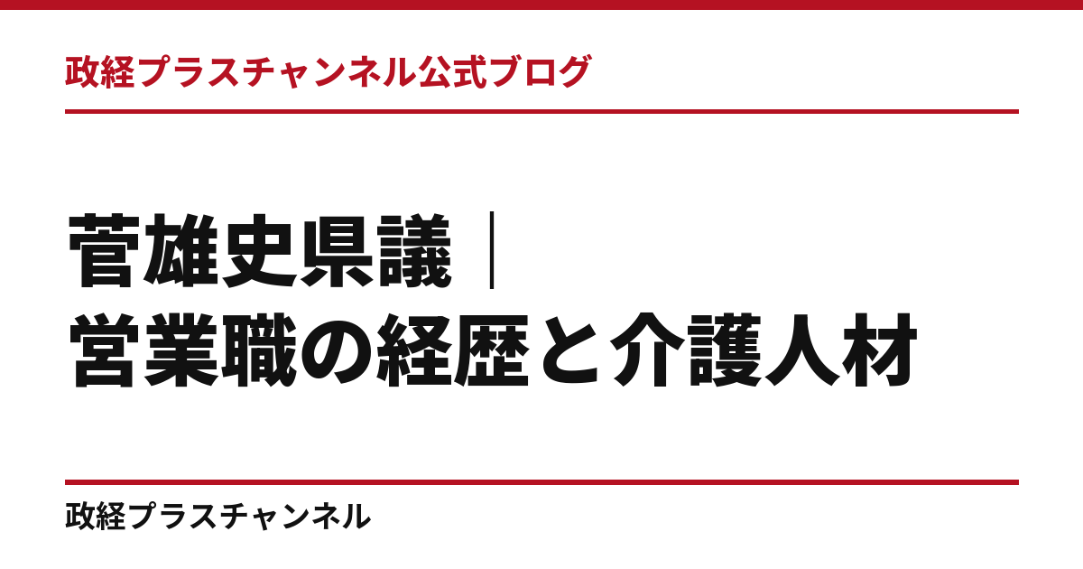菅雄史県議とは｜営業職から県議へ、介護人材・就労・兵庫津の活用｜政経プラスチャンネル公式ブログ