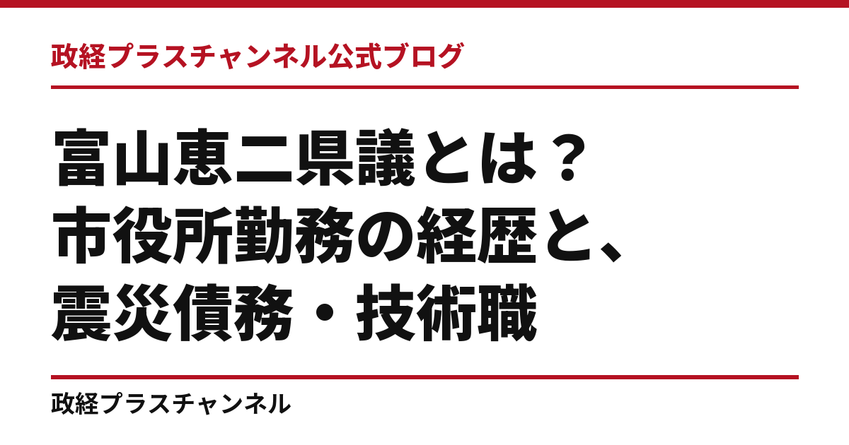 富山恵二県議とは｜市役所勤務の経歴と、震災債務・技術職・医療の働き方｜政経プラスチャンネル公式ブログ