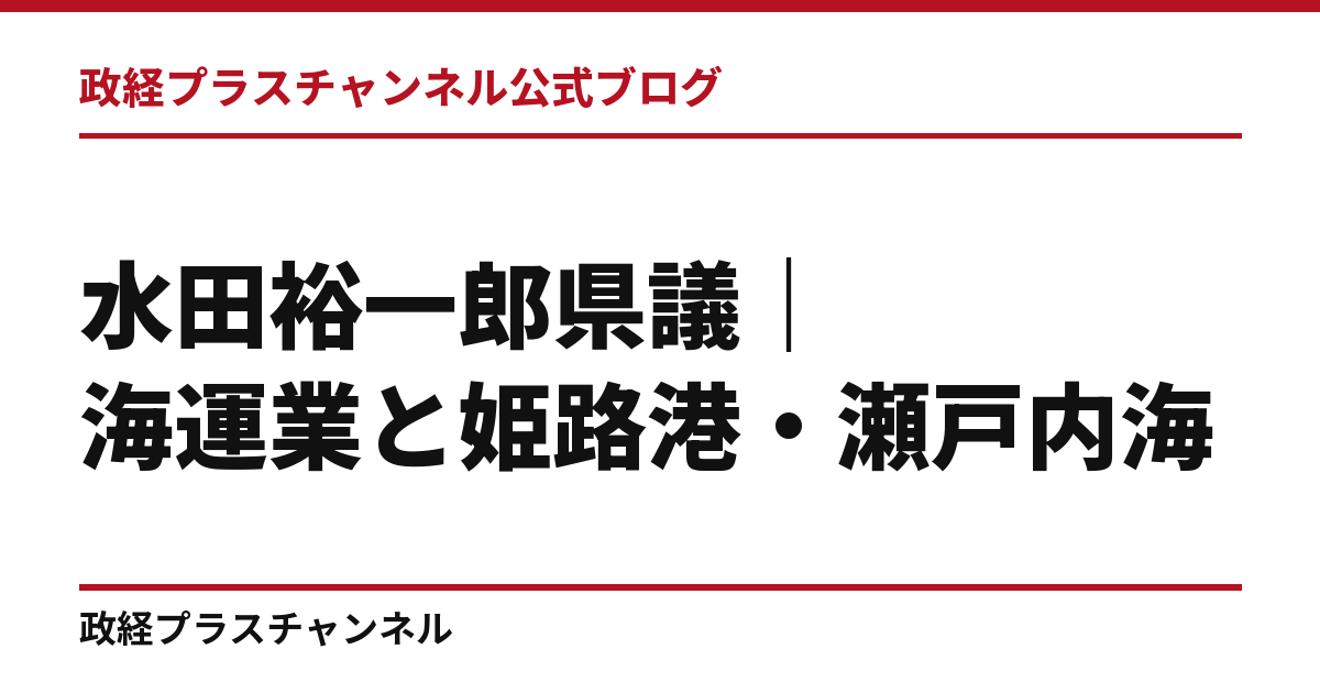 水田裕一郎県議とは｜海運業の経歴と、姫路港・瀬戸内海・中小企業｜政経プラスチャンネル公式ブログ