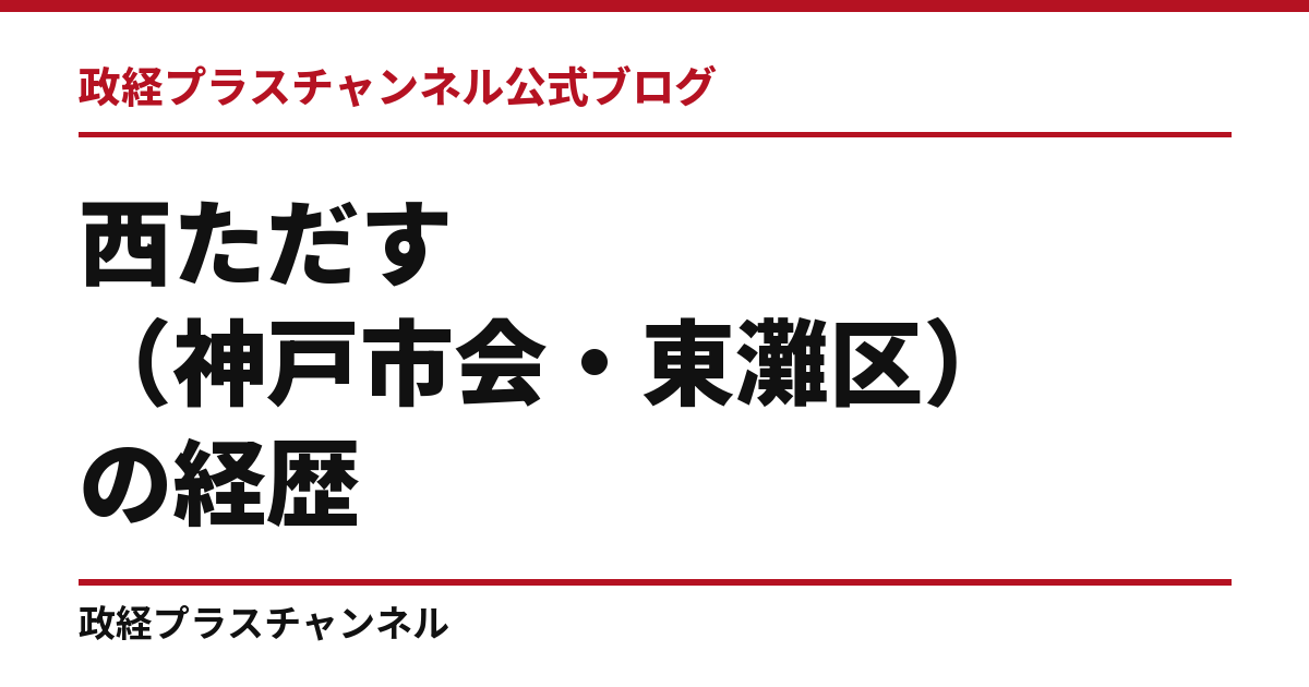 西ただす（神戸市会・東灘区）の経歴｜学歴・職歴・議員歴【2026年9月】｜政経プラスチャンネル公式ブログ