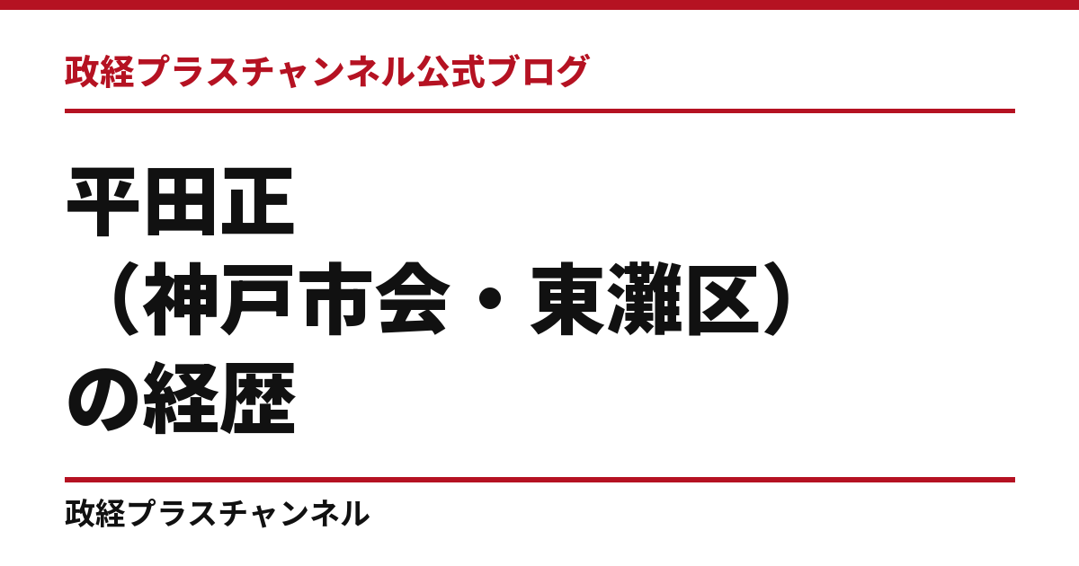 平田正（神戸市会・東灘区）の経歴｜学歴・職歴・議員歴【2026年9月】｜政経プラスチャンネル公式ブログ