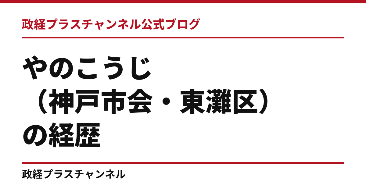 やのこうじ（神戸市会・東灘区）の経歴｜学歴・職歴・議員歴【2026年9月】｜政経プラスチャンネル公式ブログ