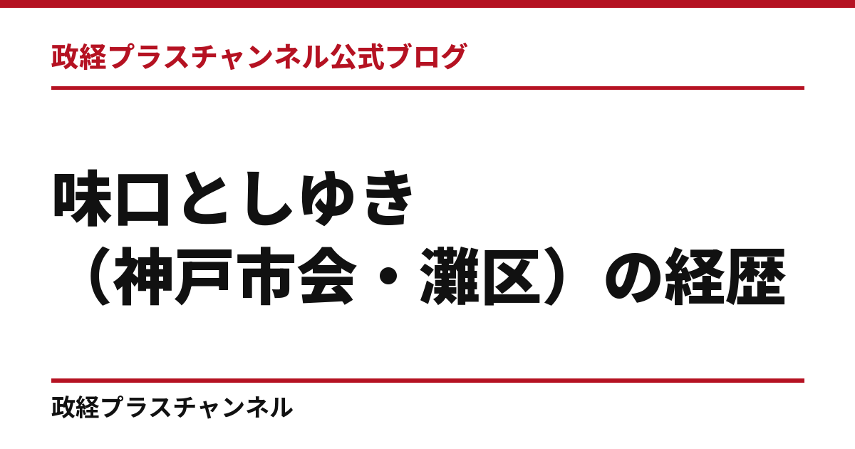味口としゆき（神戸市会・灘区）の経歴｜学歴・職歴・議員歴【2026年9月】｜政経プラスチャンネル公式ブログ