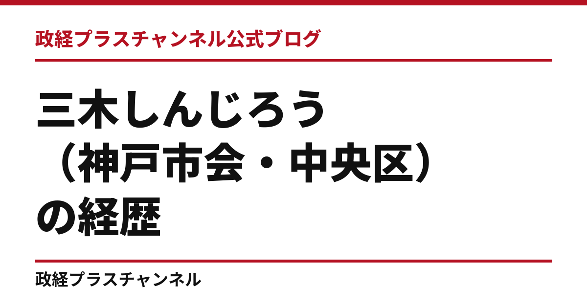 三木しんじろう（神戸市会・中央区）の経歴｜学歴・職歴・議員歴【2026年9月】｜政経プラスチャンネル公式ブログ