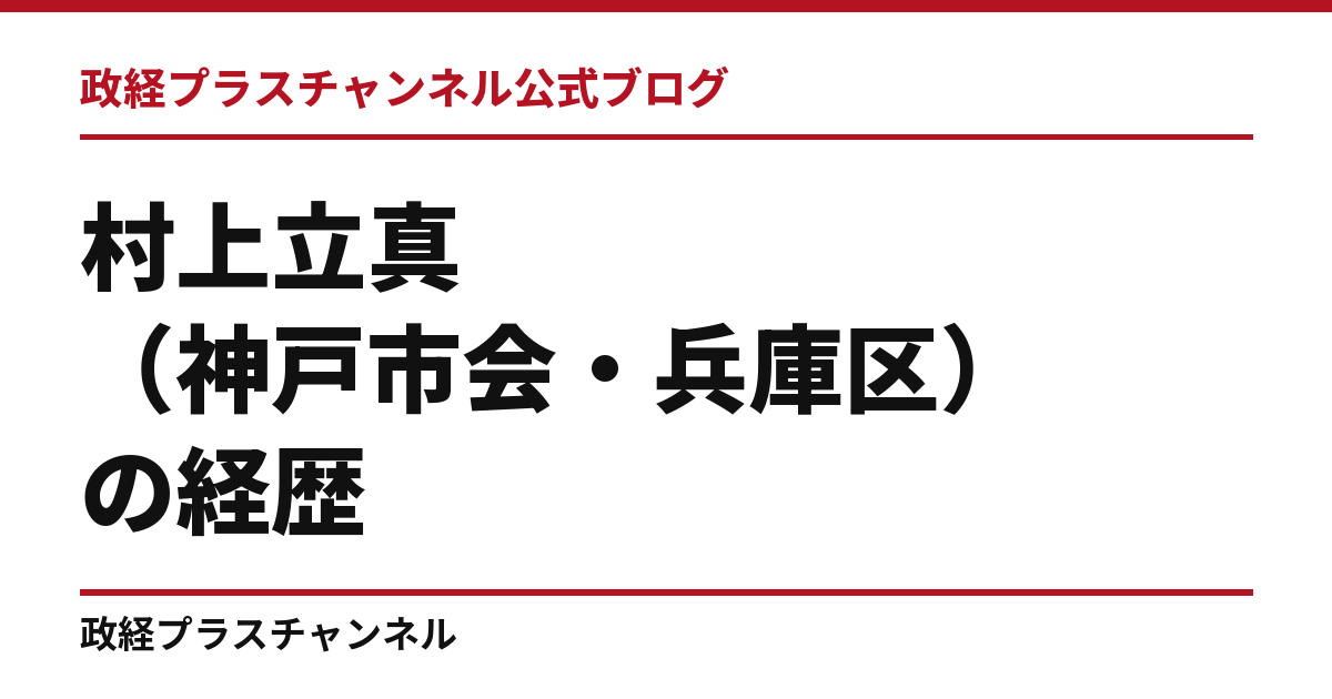 村上立真（神戸市会・兵庫区）の経歴｜学歴・職歴・議員歴【2026年9月】｜政経プラスチャンネル公式ブログ