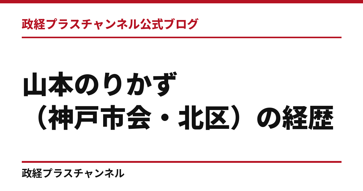 山本のりかず（神戸市会・北区）の経歴｜学歴・職歴・議員歴【2026年9月】｜政経プラスチャンネル公式ブログ