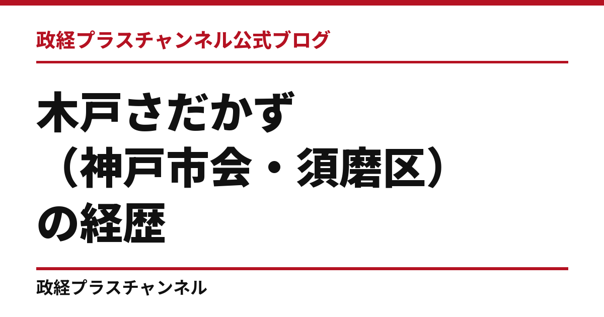 木戸さだかず（神戸市会・須磨区）の経歴｜学歴・職歴・議員歴【2026年9月】｜政経プラスチャンネル公式ブログ