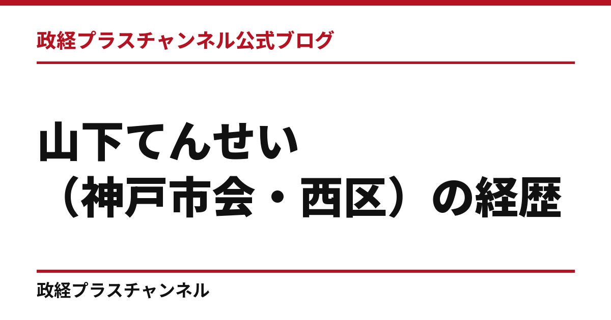 山下てんせい（神戸市会・西区）の経歴｜学歴・職歴・議員歴【2026年9月】｜政経プラスチャンネル公式ブログ