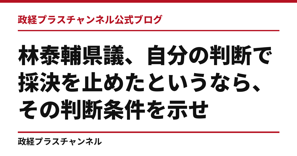 林泰輔県議、自分の判断で採決を止めたというなら、その判断条件を示せ｜政経プラスチャンネル公式ブログ