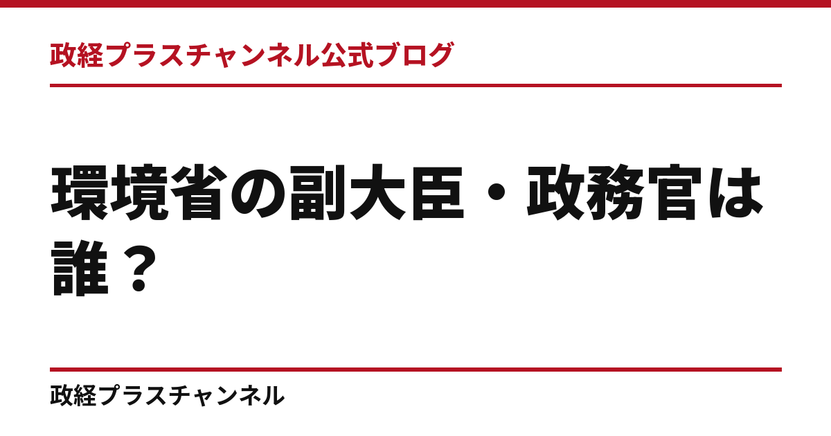 環境省の副大臣・政務官は誰？第2次高市改造内閣の4人の経歴｜政経プラスチャンネル公式ブログ